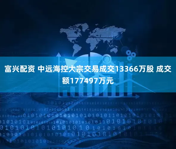富兴配资 中远海控大宗交易成交13366万股 成交额177497万元