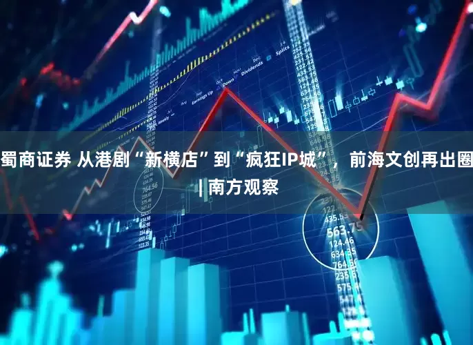 蜀商证券 从港剧“新横店”到“疯狂IP城”，前海文创再出圈 | 南方观察